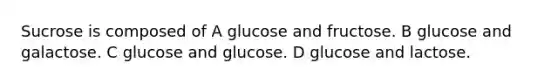 Sucrose is composed of A glucose and fructose. B glucose and galactose. C glucose and glucose. D glucose and lactose.