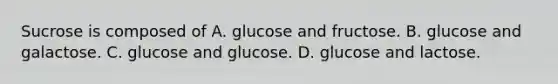 Sucrose is composed of A. glucose and fructose. B. glucose and galactose. C. glucose and glucose. D. glucose and lactose.