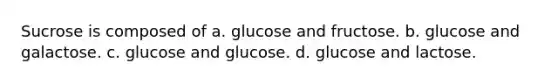 Sucrose is composed of a. glucose and fructose. b. glucose and galactose. c. glucose and glucose. d. glucose and lactose.