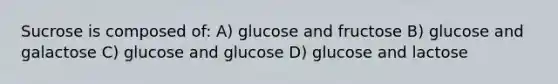 Sucrose is composed of: A) glucose and fructose B) glucose and galactose C) glucose and glucose D) glucose and lactose