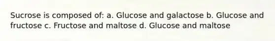 Sucrose is composed of: a. Glucose and galactose b. Glucose and fructose c. Fructose and maltose d. Glucose and maltose