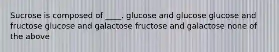 Sucrose is composed of ____. glucose and glucose glucose and fructose glucose and galactose fructose and galactose none of the above