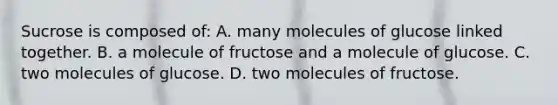 Sucrose is composed of: A. many molecules of glucose linked together. B. a molecule of fructose and a molecule of glucose. C. two molecules of glucose. D. two molecules of fructose.