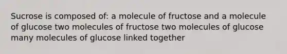 Sucrose is composed of: a molecule of fructose and a molecule of glucose two molecules of fructose two molecules of glucose many molecules of glucose linked together