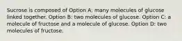 Sucrose is composed of Option A: many molecules of glucose linked together. Option B: two molecules of glucose. Option C: a molecule of fructose and a molecule of glucose. Option D: two molecules of fructose.