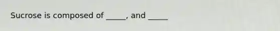 Sucrose is composed of _____, and _____