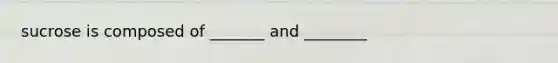 sucrose is composed of _______ and ________