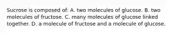 Sucrose is composed of: A. two molecules of glucose. B. two molecules of fructose. C. many molecules of glucose linked together. D. a molecule of fructose and a molecule of glucose.