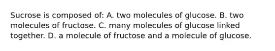 Sucrose is composed of: A. two molecules of glucose. B. two molecules of fructose. C. many molecules of glucose linked together. D. a molecule of fructose and a molecule of glucose.