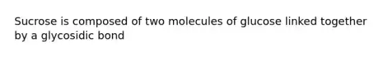 Sucrose is composed of two molecules of glucose linked together by a glycosidic bond