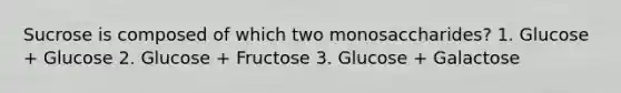 Sucrose is composed of which two monosaccharides? 1. Glucose + Glucose 2. Glucose + Fructose 3. Glucose + Galactose