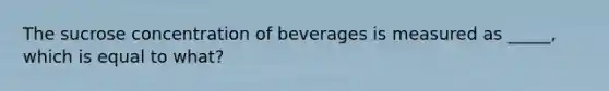 The sucrose concentration of beverages is measured as _____, which is equal to what?