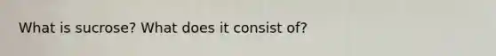 What is sucrose? What does it consist of?