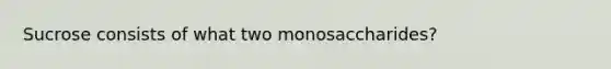 Sucrose consists of what two monosaccharides?