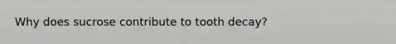 Why does sucrose contribute to tooth decay?