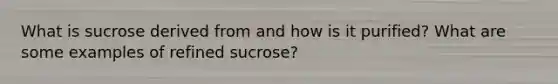 What is sucrose derived from and how is it purified? What are some examples of refined sucrose?