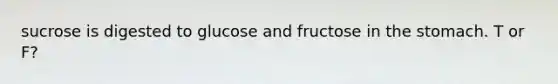 sucrose is digested to glucose and fructose in the stomach. T or F?