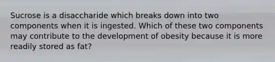 Sucrose is a disaccharide which breaks down into two components when it is ingested. Which of these two components may contribute to the development of obesity because it is more readily stored as fat?