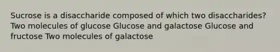 Sucrose is a disaccharide composed of which two disaccharides? Two molecules of glucose Glucose and galactose Glucose and fructose Two molecules of galactose