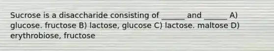 Sucrose is a disaccharide consisting of ______ and ______ A) glucose. fructose B) lactose, glucose C) lactose. maltose D) erythrobiose, fructose