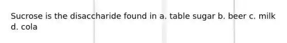 Sucrose is the disaccharide found in a. table sugar b. beer c. milk d. cola