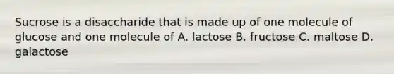 Sucrose is a disaccharide that is made up of one molecule of glucose and one molecule of A. lactose B. fructose C. maltose D. galactose