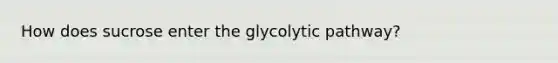 How does sucrose enter the glycolytic pathway?