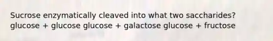 Sucrose enzymatically cleaved into what two saccharides? glucose + glucose glucose + galactose glucose + fructose