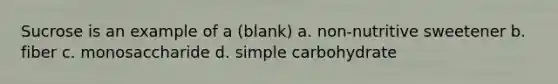 Sucrose is an example of a (blank) a. non-nutritive sweetener b. fiber c. monosaccharide d. simple carbohydrate