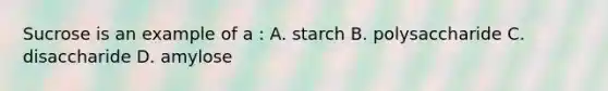 Sucrose is an example of a : A. starch B. polysaccharide C. disaccharide D. amylose