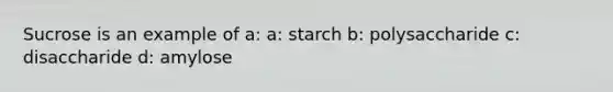 Sucrose is an example of a: a: starch b: polysaccharide c: disaccharide d: amylose