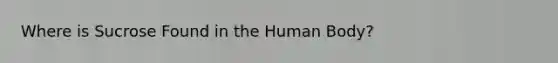 Where is Sucrose Found in the Human Body?