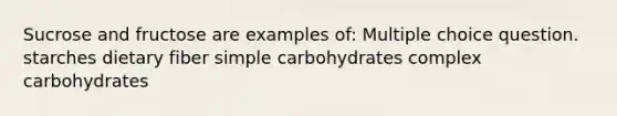 Sucrose and fructose are examples of: Multiple choice question. starches dietary fiber simple carbohydrates complex carbohydrates