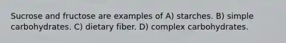 Sucrose and fructose are examples of A) starches. B) simple carbohydrates. C) dietary fiber. D) complex carbohydrates.