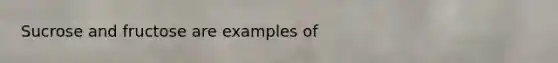 Sucrose and fructose are examples of