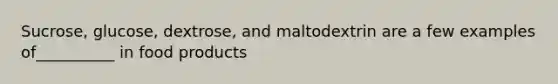 Sucrose, glucose, dextrose, and maltodextrin are a few examples of__________ in food products