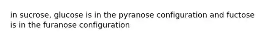 in sucrose, glucose is in the pyranose configuration and fuctose is in the furanose configuration