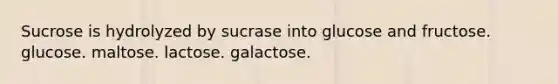 Sucrose is hydrolyzed by sucrase into glucose and fructose. glucose. maltose. lactose. galactose.