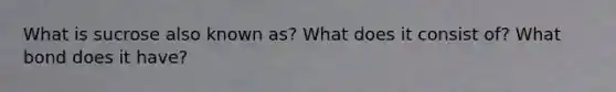 What is sucrose also known as? What does it consist of? What bond does it have?