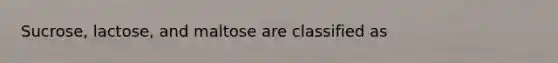 Sucrose, lactose, and maltose are classified as