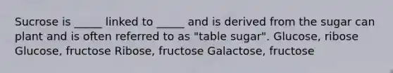 Sucrose is _____ linked to _____ and is derived from the sugar can plant and is often referred to as "table sugar". Glucose, ribose Glucose, fructose Ribose, fructose Galactose, fructose