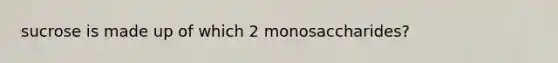 sucrose is made up of which 2 monosaccharides?