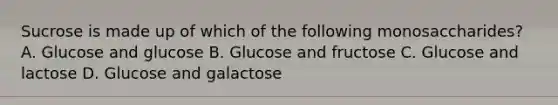 Sucrose is made up of which of the following monosaccharides? A. Glucose and glucose B. Glucose and fructose C. Glucose and lactose D. Glucose and galactose