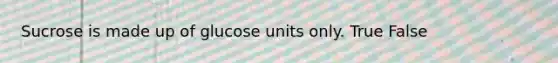 Sucrose is made up of glucose units only. True False