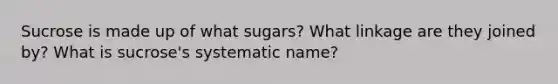 Sucrose is made up of what sugars? What linkage are they joined by? What is sucrose's systematic name?