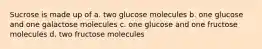 Sucrose is made up of a. two glucose molecules b. one glucose and one galactose molecules c. one glucose and one fructose molecules d. two fructose molecules