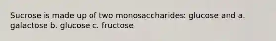 Sucrose is made up of two monosaccharides: glucose and a. galactose b. glucose c. fructose