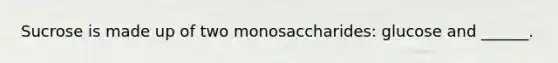 Sucrose is made up of two monosaccharides: glucose and ______.