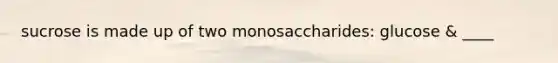 sucrose is made up of two monosaccharides: glucose & ____