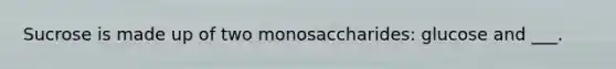 Sucrose is made up of two monosaccharides: glucose and ___.